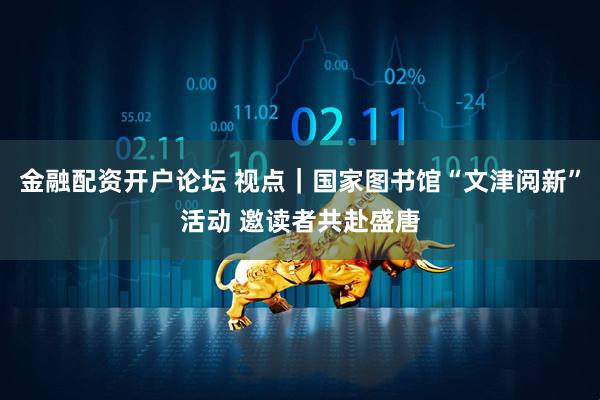 金融配资开户论坛 视点｜国家图书馆“文津阅新”活动 邀读者共赴盛唐