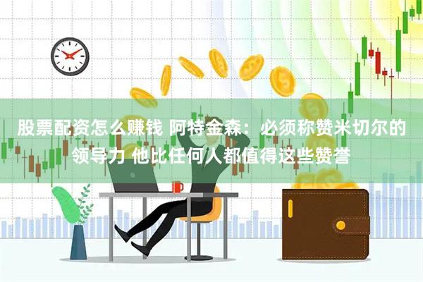 股票配资怎么赚钱 阿特金森：必须称赞米切尔的领导力 他比任何人都值得这些赞誉