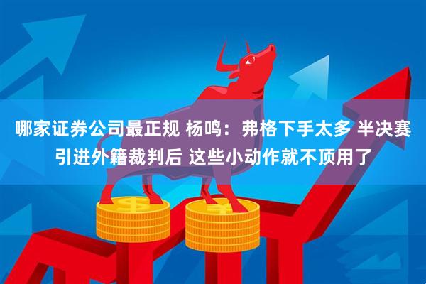 哪家证券公司最正规 杨鸣：弗格下手太多 半决赛引进外籍裁判后 这些小动作就不顶用了
