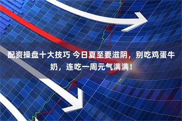 配资操盘十大技巧 今日夏至要滋阴，别吃鸡蛋牛奶，连吃一周元气满满！