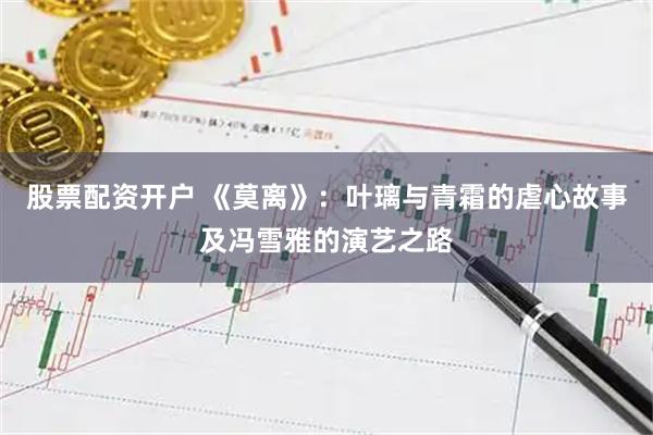 股票配资开户 《莫离》：叶璃与青霜的虐心故事及冯雪雅的演艺之路