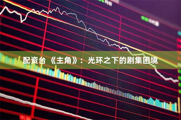 配资台 《主角》：光环之下的剧集困境