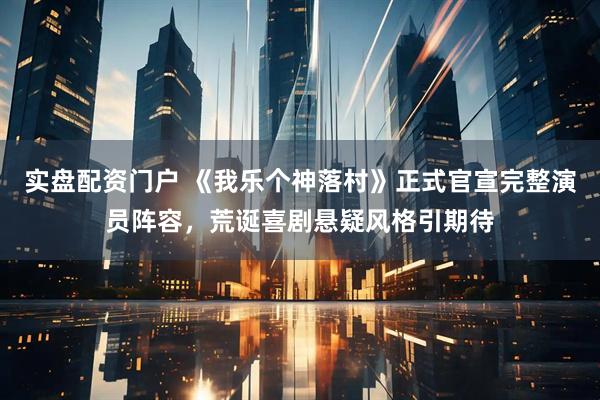 实盘配资门户 《我乐个神落村》正式官宣完整演员阵容，荒诞喜剧悬疑风格引期待