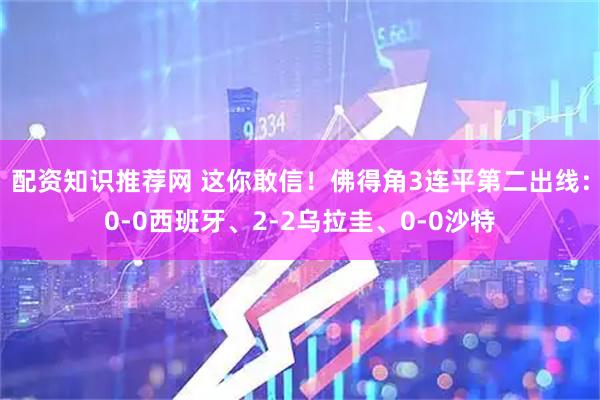 配资知识推荐网 这你敢信！佛得角3连平第二出线：0-0西班牙、2-2乌拉圭、0-0沙特