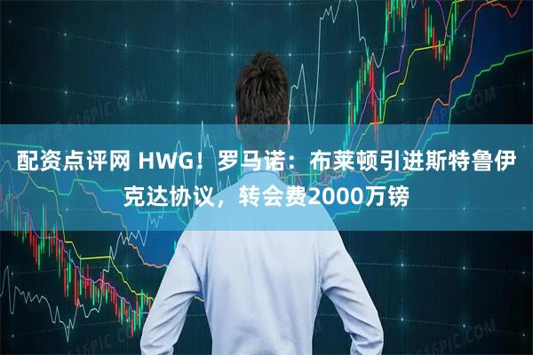 配资点评网 HWG！罗马诺：布莱顿引进斯特鲁伊克达协议，转会费2000万镑