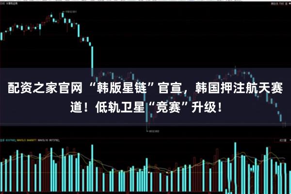 配资之家官网 “韩版星链”官宣，韩国押注航天赛道！低轨卫星“竞赛”升级！