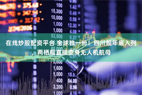 在线炒股配资平台 全球独一份！四川舰年底入列，两栖舰直接变身无人机航母