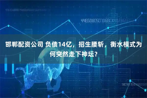 邯郸配资公司 负债14亿，招生腰斩，衡水模式为何突然走下神坛？