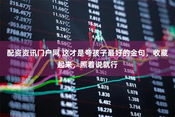 配资资讯门户网 这才是夸孩子最好的金句，收藏起来，照着说就行