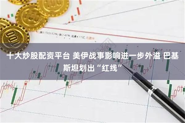 十大炒股配资平台 美伊战事影响进一步外溢 巴基斯坦划出“红线”