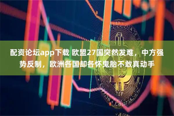 配资论坛app下载 欧盟27国突然发难，中方强势反制，欧洲各国却各怀鬼胎不敢真动手