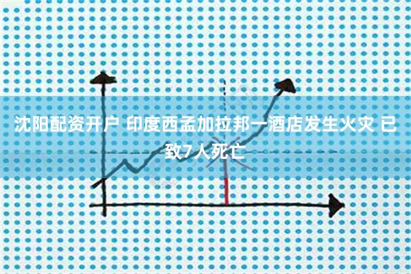 沈阳配资开户 印度西孟加拉邦一酒店发生火灾 已致7人死亡