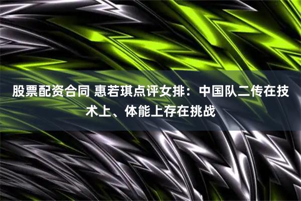 股票配资合同 惠若琪点评女排：中国队二传在技术上、体能上存在挑战