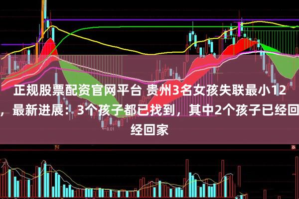 正规股票配资官网平台 贵州3名女孩失联最小12岁，最新进展：3个孩子都已找到，其中2个孩子已经回家