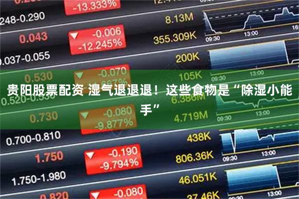 贵阳股票配资 湿气退退退！这些食物是“除湿小能手”