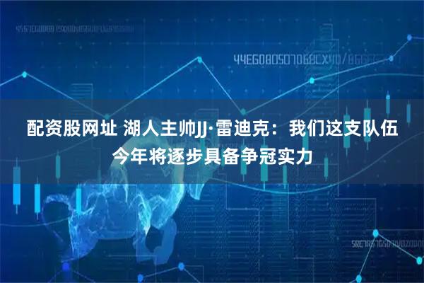 配资股网址 湖人主帅JJ·雷迪克：我们这支队伍今年将逐步具备争冠实力