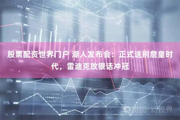 股票配资世界门户 湖人发布会：正式送别詹皇时代，雷迪克放狠话冲冠