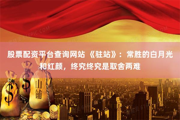 股票配资平台查询网站 《驻站》：常胜的白月光和红颜，终究终究是取舍两难