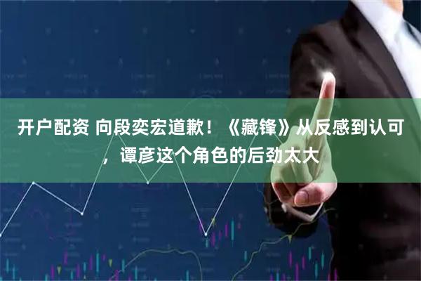 开户配资 向段奕宏道歉！《藏锋》从反感到认可，谭彦这个角色的后劲太大