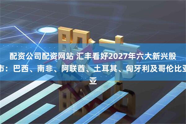 配资公司配资网站 汇丰看好2027年六大新兴股市：巴西、南非、阿联酋、土耳其、匈牙利及哥伦比亚